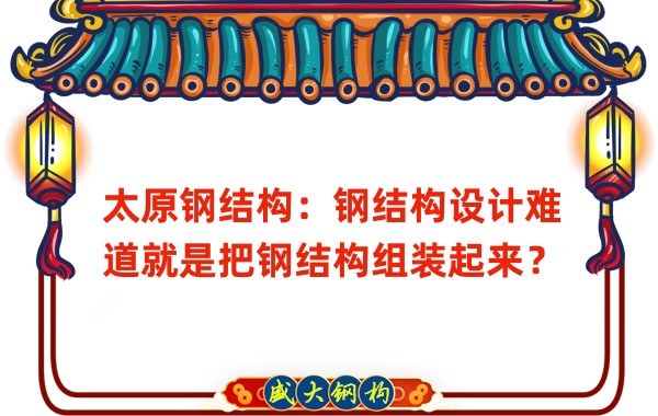 太原鋼結(jié)構(gòu)：鋼結(jié)構(gòu)設(shè)計(jì)難道就是把鋼結(jié)構(gòu)組裝起來？